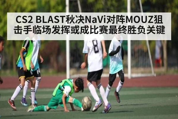CS2 BLAST秋决NaVi对阵MOUZ狙击手临场发挥或成比赛最终胜负关键